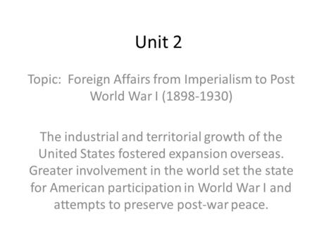 Unit 2 Topic: Foreign Affairs from Imperialism to Post World War I (1898-1930) The industrial and territorial growth of the United States fostered expansion.