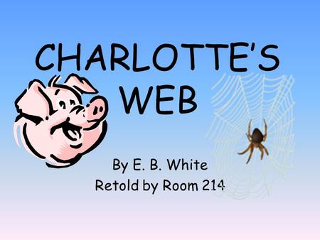 CHARLOTTE’S WEB By E. B. White Retold by Room 214.