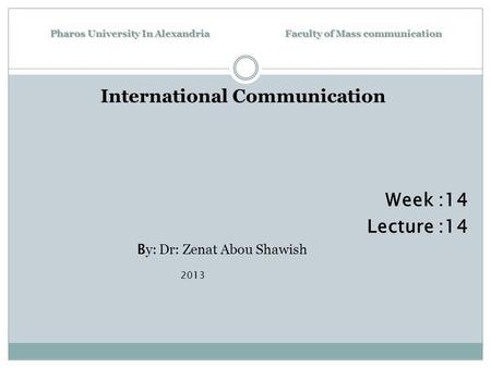 Pharos University In Alexandria Faculty of Mass communication International Communication Week :14 Lecture :14 B y: Dr: Zenat Abou Shawish 2013.