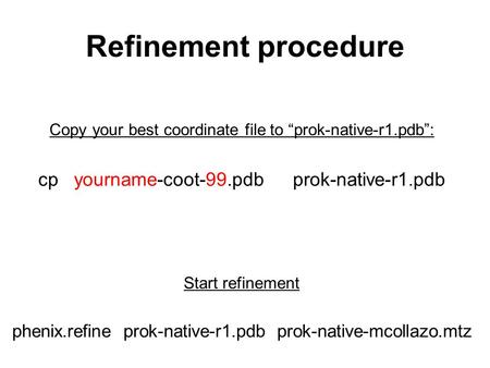 Refinement procedure Copy your best coordinate file to “prok-native-r1.pdb”: cp yourname-coot-99.pdb prok-native-r1.pdb Start refinement phenix.refine.