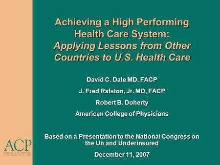 Achieving a High Performing Health Care System: Applying Lessons from Other Countries to U.S. Health Care David C. Dale MD, FACP J. Fred Ralston, Jr. MD,