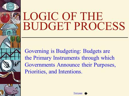 Next page LOGIC OF THE BUDGET PROCESS Governing is Budgeting: Budgets are the Primary Instruments through which Governments Announce their Purposes, Priorities,