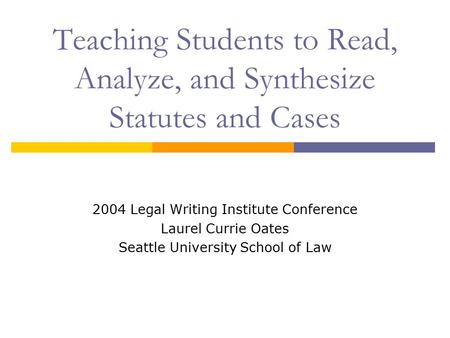 Teaching Students to Read, Analyze, and Synthesize Statutes and Cases 2004 Legal Writing Institute Conference Laurel Currie Oates Seattle University School.