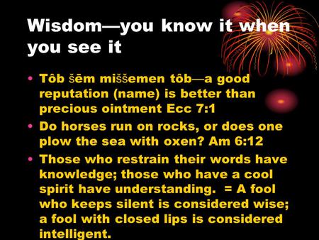 Wisdom—you know it when you see it Tôb š ēm mi šš emen tôb — a good reputation (name) is better than precious ointment Ecc 7:1 Do horses run on rocks,