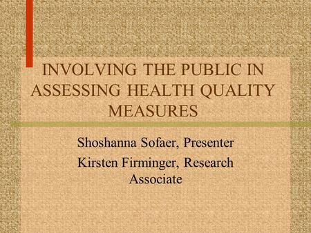 INVOLVING THE PUBLIC IN ASSESSING HEALTH QUALITY MEASURES Shoshanna Sofaer, Presenter Kirsten Firminger, Research Associate.