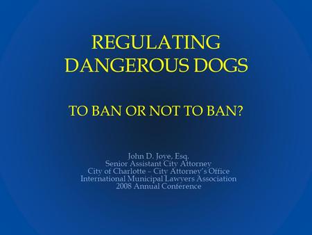 REGULATING DANGEROUS DOGS TO BAN OR NOT TO BAN? John D. Joye, Esq. Senior Assistant City Attorney City of Charlotte – City Attorney’s Office International.