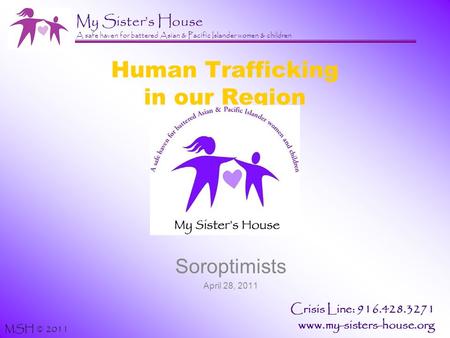 My Sister’s House A safe haven for battered Asian & Pacific Islander women & children MSH © 2011 Crisis Line: 916.428.3271 www.my-sisters-house.org Soroptimists.