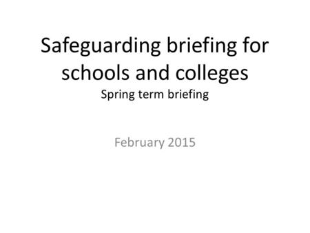 Safeguarding briefing for schools and colleges Spring term briefing February 2015.