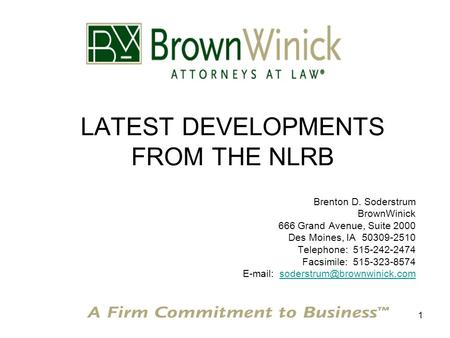 1 LATEST DEVELOPMENTS FROM THE NLRB Brenton D. Soderstrum BrownWinick 666 Grand Avenue, Suite 2000 Des Moines, IA 50309-2510 Telephone: 515-242-2474 Facsimile: