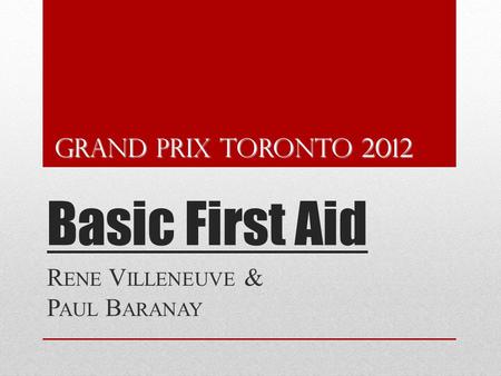 Basic First Aid R ENE V ILLENEUVE & P AUL B ARANAY Grand prix Toronto 2012.