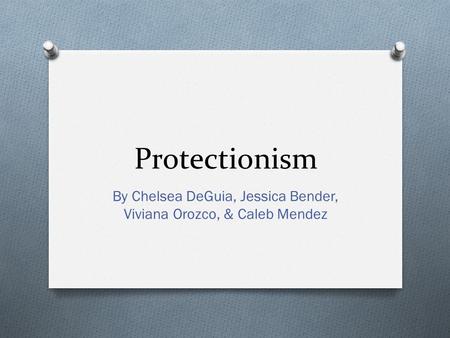 Protectionism By Chelsea DeGuia, Jessica Bender, Viviana Orozco, & Caleb Mendez.