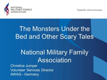 The Monsters Under the Bed and Other Scary Tales National Military Family Association Christina Jumper Volunteer Services Director AWAG - Germany.