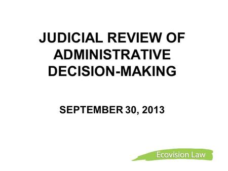 JUDICIAL REVIEW OF ADMINISTRATIVE DECISION-MAKING SEPTEMBER 30, 2013.