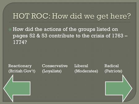  How did the actions of the groups listed on pages 52 & 53 contribute to the crisis of 1763 – 1774? Reactionary (British Gov’t) Conservative (Loyalists)