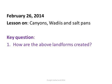 February 26, 2014 Lesson on: Canyons, Wadiis and salt pans Key question: 1.How are the above landforms created? Dwight Sutherland 2014.