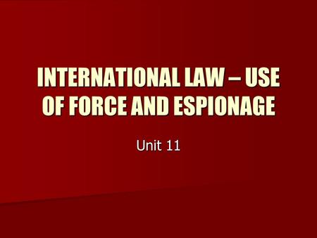 INTERNATIONAL LAW – USE OF FORCE AND ESPIONAGE Unit 11.