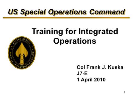 1 Training for Integrated Operations US Special Operations Command Col Frank J. Kuska J7-E 1 April 2010.