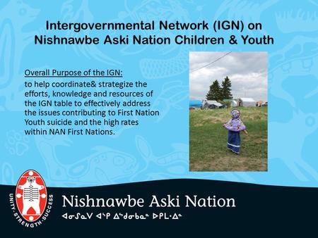 Intergovernmental Network (IGN) on Nishnawbe Aski Nation Children & Youth Overall Purpose of the IGN: to help coordinate& strategize the efforts, knowledge.