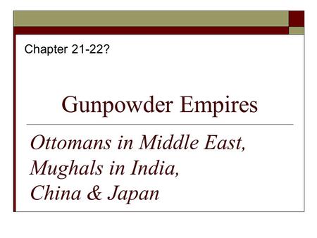 Gunpowder Empires Chapter 21-22? Ottomans in Middle East, Mughals in India, China & Japan.