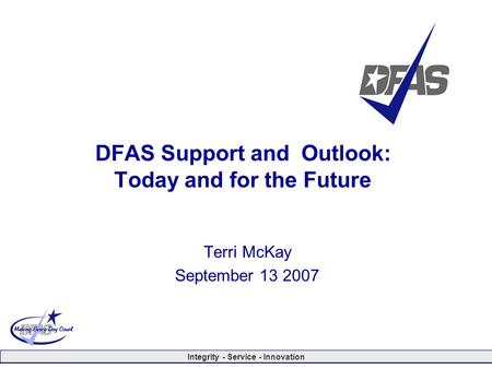 Integrity - Service - Innovation DFAS Support and Outlook: Today and for the Future Terri McKay September 13 2007.