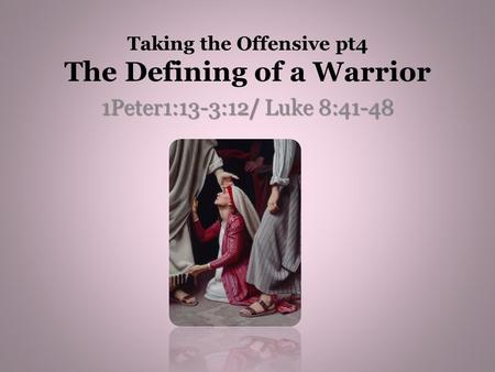 Taking the Offensive pt4 The Defining of a Warrior 1Peter1:13-3:12/ Luke 8:41-48.