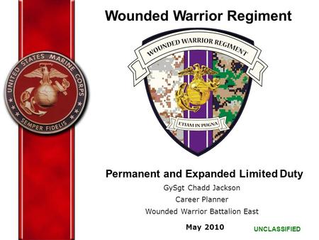 UNCLASSIFIED Permanent and Expanded Limited Duty GySgt Chadd Jackson Career Planner Wounded Warrior Battalion East May 2010 Wounded Warrior Regiment.