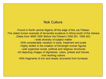 Nok Culture -Found in North central Nigeria off the edge of the Jos Plateau The oldest known example of terracotta sculpture in Africa south of the Sahara.