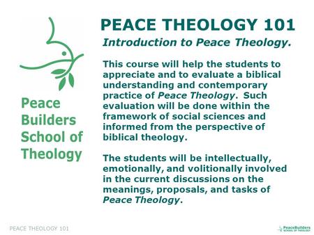 PEACE THEOLOGY 101 Introduction to Peace Theology. This course will help the students to appreciate and to evaluate a biblical understanding and contemporary.