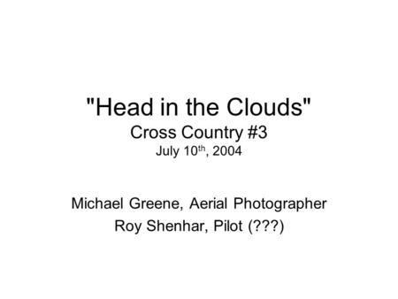 Head in the Clouds Cross Country #3 July 10 th, 2004 Michael Greene, Aerial Photographer Roy Shenhar, Pilot (???)