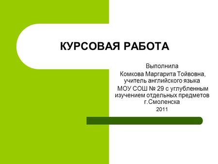 КУРСОВАЯ РАБОТА Выполнила Комкова Маргарита Тойвовна, учитель английского языка МОУ СОШ № 29 с углубленным изучением отдельных предметов г.Смоленска 2011.