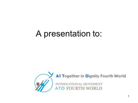 1 A presentation to: All Together in Dignity Fourth World.