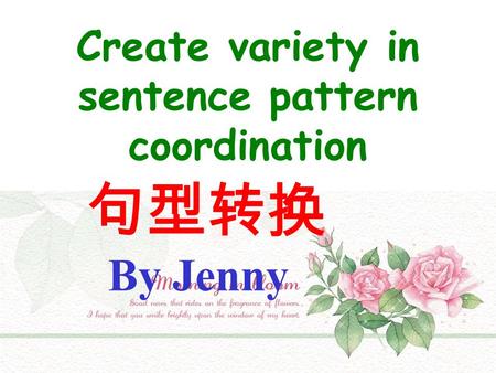 Create variety in sentence pattern coordination 句型转换 By Jenny.