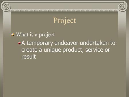 Project What is a project A temporary endeavor undertaken to create a unique product, service or result.