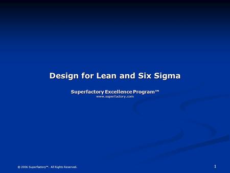 1 © 2006 Superfactory™. All Rights Reserved. Design for Lean and Six Sigma Superfactory Excellence Program™ www.superfactory.com.