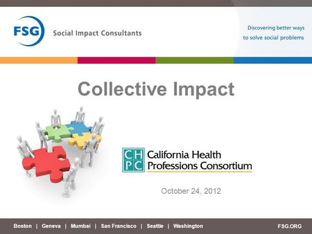 Boston | Geneva | Mumbai | San Francisco | Seattle | Washington FSG.ORG Collective Impact October 24, 2012.