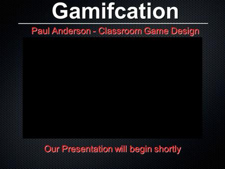 Gamifcation Paul Anderson - Classroom Game Design Our Presentation will begin shortly.