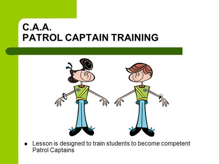 C.A.A. PATROL CAPTAIN TRAINING Lesson is designed to train students to become competent Patrol Captains.