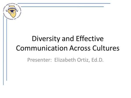 Diversity and Effective Communication Across Cultures Presenter: Elizabeth Ortiz, Ed.D.