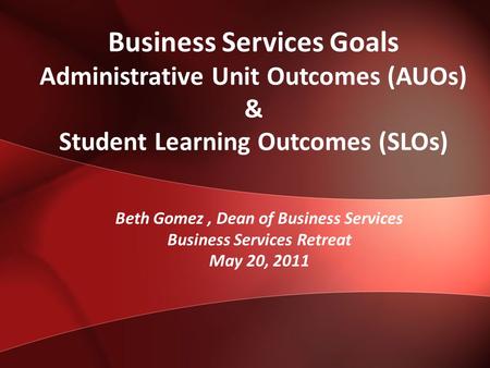 Business Services Goals Administrative Unit Outcomes (AUOs) & Student Learning Outcomes (SLOs) Beth Gomez, Dean of Business Services Business Services.