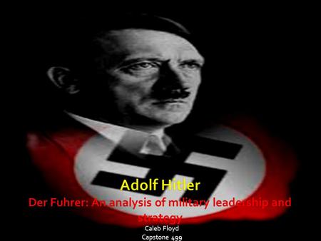 Caleb Floyd Capstone 499.  Hitler’s Rise to Power  Hitler’s Political Power over Germany  Hitler’s Strategy  Hitler as a Military Leader  Hitler’s.