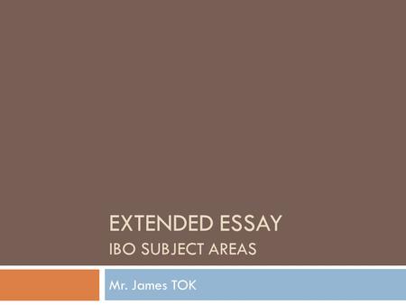 EXTENDED ESSAY IBO SUBJECT AREAS Mr. James TOK. EE Subject Areas  Key Ideas  Consider subject areas that interest you.  Consider selecting IB subject.