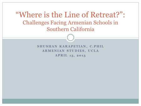 SHUSHAN KARAPETIAN, C.PHIL ARMENIAN STUDIES, UCLA APRIL 13, 2013 “Where is the Line of Retreat?”: Challenges Facing Armenian Schools in Southern California.