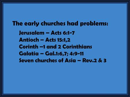 The early churches had problems: Jerusalem – Acts 6:1-7 Antioch – Acts 15:1,2 Corinth –1 and 2 Corinthians Galatia – Gal.1:6,7; 4:9-11 Seven churches of.