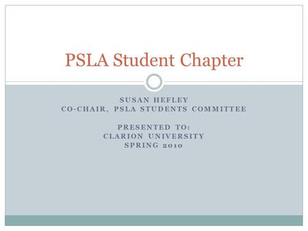 SUSAN HEFLEY CO-CHAIR, PSLA STUDENTS COMMITTEE PRESENTED TO: CLARION UNIVERSITY SPRING 2010 PSLA Student Chapter.