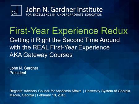 First-Year Experience Redux Getting it Right the Second Time Around with the REAL First-Year Experience AKA Gateway Courses John N. Gardner President Regents’