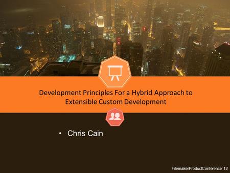 FilemakerProductConference ‘12 Development Principles For a Hybrid Approach to Extensible Custom Development Chris Cain.