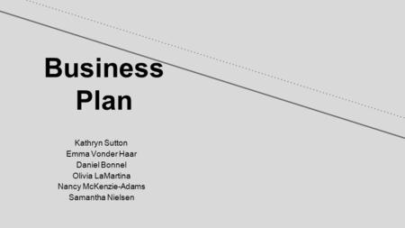 Business Plan Kathryn Sutton Emma Vonder Haar Daniel Bonnel Olivia LaMartina Nancy McKenzie-Adams Samantha Nielsen.