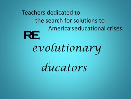 RE evolutionary ducators Teachers dedicated to the search for solutions to America’seducational crises.