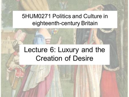 5HUM0271 Politics and Culture in eighteenth-century Britain Lecture 6: Luxury and the Creation of Desire.