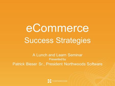 ECommerce Success Strategies A Lunch and Learn Seminar Presented by Patrick Bieser Sr., President Northwoods Software.